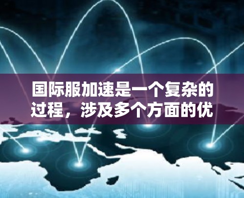 国际服加速是一个复杂的过程,涉及多个方面的优化和协调。以下是分步骤的总结,以帮助您更好地理解和实施国际服加速策略 国际服加速是一个复杂的过程,涉及多个方面的优化和协调。以下是分步骤的总结,以帮助您更好地理解和实施国际服加速策略