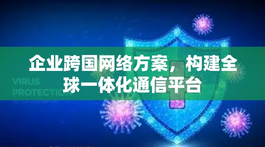 企业跨国网络方案，构建全球一体化通信平台