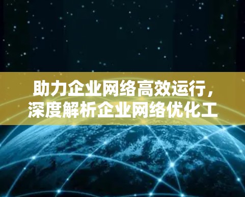 助力企业网络高效运行,深度解析企业网络优化工具 助力企业网络高效运行,深度解析企业网络优化工具