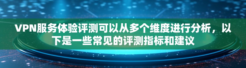 VPN服务体验评测可以从多个维度进行分析,以下是一些常见的评测指标和建议 VPN服务体验评测可以从多个维度进行分析,以下是一些常见的评测指标和建议