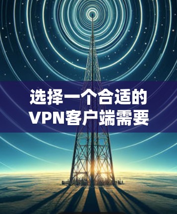 选择一个合适的VPN客户端需要综合考虑多个因素,以下是根据您的需求整理出的推荐方案 选择一个合适的VPN客户端需要综合考虑多个因素,以下是根据您的需求整理出的推荐方案