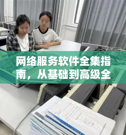 网络服务软件全集指南,从基础到高级全解析 网络服务软件全集指南,从基础到高级全解析