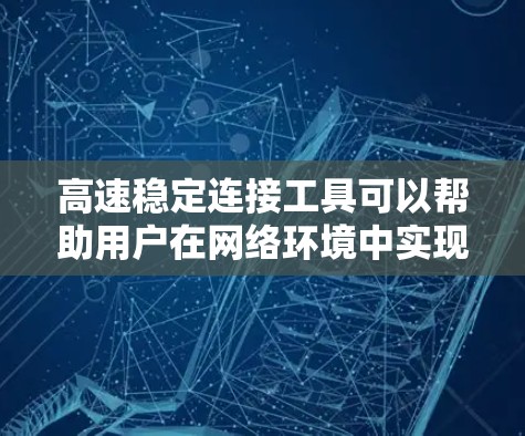 高速稳定连接工具可以帮助用户在网络环境中实现快速、可靠的连接,适用于多种场景。以下是一些常用的高速稳定连接工具 高速稳定连接工具可以帮助用户在网络环境中实现快速、可靠的连接,适用于多种场景。以下是一些常用的高速稳定连接工具