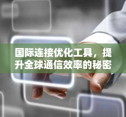 国际连接优化工具，提升全球通信效率的秘密武器