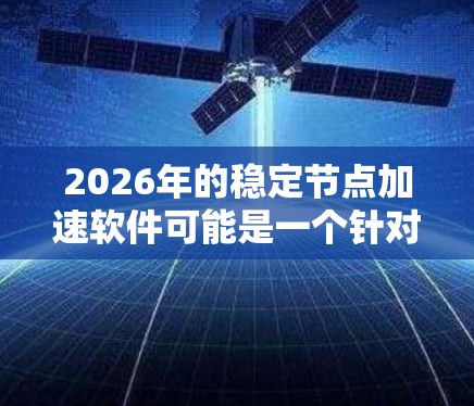 2026年的稳定节点加速软件可能是一个针对特定行业或技术场景的解决方案,旨在优化计算资源的性能和稳定性。以下是一些可能的关键点和方向 2026年的稳定节点加速软件可能是一个针对特定行业或技术场景的解决方案,旨在优化计算资源的性能和稳定性。以下是一些可能的关键点和方向