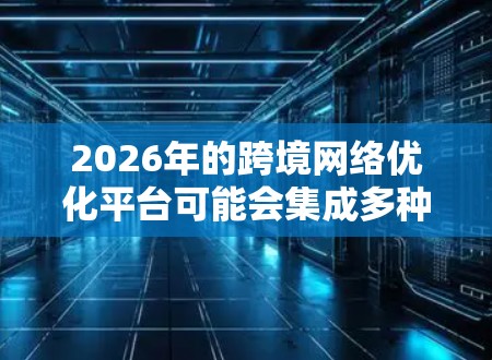 2026年的跨境网络优化平台可能会集成多种先进的技术和功能，以应对全球化带来的网络连接和数据传输挑战。以下是一些可能的功能和技术方向
