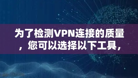 为了检测VPN连接的质量,您可以选择以下工具,根据您的需求和使用情况进行评估 为了检测VPN连接的质量,您可以选择以下工具,根据您的需求和使用情况进行评估
