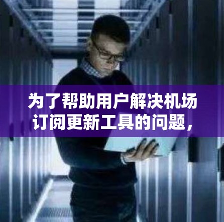 为了帮助用户解决机场订阅更新工具的问题，我将分步骤解释可能的问题及解决方法
