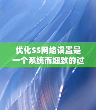 优化SS网络设置是一个系统而细致的过程,以下是分步骤的指导,帮助您提升SS的速度和稳定性 优化SS网络设置是一个系统而细致的过程,以下是分步骤的指导,帮助您提升SS的速度和稳定性