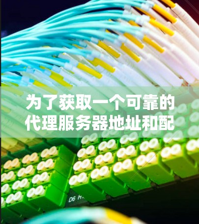 为了获取一个可靠的代理服务器地址和配置方法,请按照以下步骤操作 为了获取一个可靠的代理服务器地址和配置方法,请按照以下步骤操作