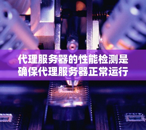 代理服务器的性能检测是确保代理服务器正常运行、稳定性和可靠性的重要步骤。以下是一些常用的方法和工具，可以帮助你检测代理服务器的性能问题