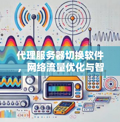 代理服务器切换软件，网络流量优化与智能化管理