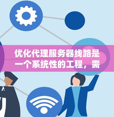 优化代理服务器线路是一个系统性的工程,需要从多个方面进行规划和调整。以下是一个有条理的优化步骤指南,帮助您实现高效、稳定和安全的代理服务器配置 优化代理服务器线路是一个系统性的工程,需要从多个方面进行规划和调整。以下是一个有条理的优化步骤指南,帮助您实现高效、稳定和安全的代理服务器配置