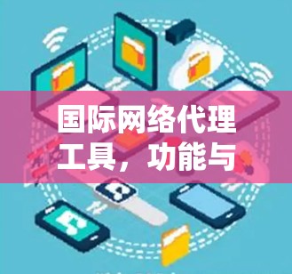 国际网络代理工具,功能与应用分析 国际网络代理工具,功能与应用分析