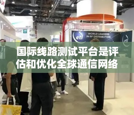 国际线路测试平台是评估和优化全球通信网络性能的重要工具，广泛应用于金融、电子商务、政府等行业。以下是对国际线路测试平台的详细分析和总结