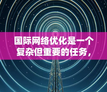 国际网络优化是一个复杂但重要的任务，需要系统地规划和实施。以下是一个分步骤的解决方案，帮助您有效优化国际网络
