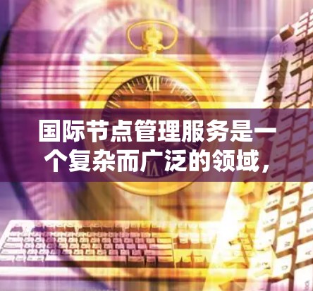 国际节点管理服务是一个复杂而广泛的领域,涉及多个方面,包括技术实现、挑战、案例分析和未来趋势。以下是对这一领域的详细分析和总结 国际节点管理服务是一个复杂而广泛的领域,涉及多个方面,包括技术实现、挑战、案例分析和未来趋势。以下是对这一领域的详细分析和总结