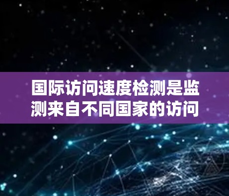 国际访问速度检测是监测来自不同国家的访问流量速度的过程,用于评估网络性能、安全防护和用户体验。以下是对该主题的详细分析和总结 国际访问速度检测是监测来自不同国家的访问流量速度的过程,用于评估网络性能、安全防护和用户体验。以下是对该主题的详细分析和总结