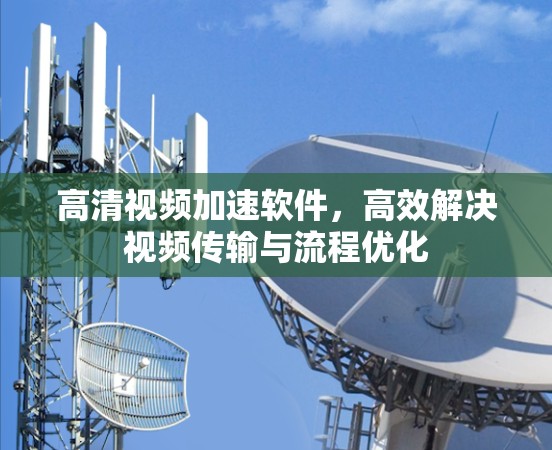高清视频加速软件,高效解决视频传输与流程优化 高清视频加速软件,高效解决视频传输与流程优化