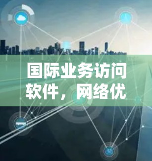 国际业务访问软件,网络优化与解决方案 国际业务访问软件,网络优化与解决方案