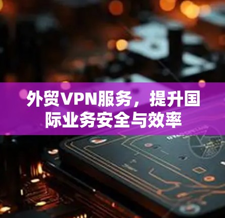 外贸VPN服务,提升国际业务安全与效率 外贸VPN服务,提升国际业务安全与效率