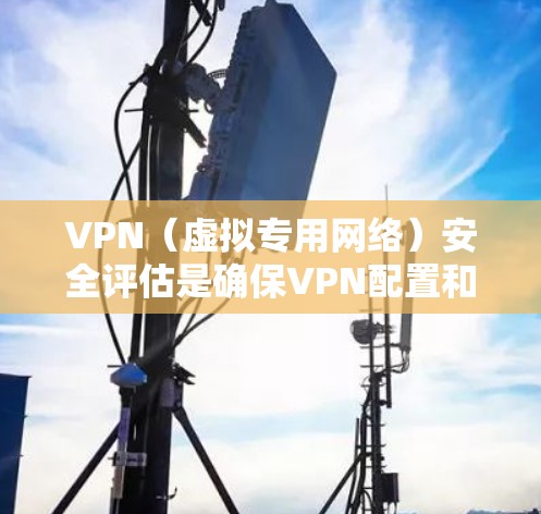 VPN（虚拟专用网络）安全评估是确保VPN配置和连接的安全性，防止数据泄露和攻击的关键步骤。以下是一些常用的VPN安全评估工具和方法
