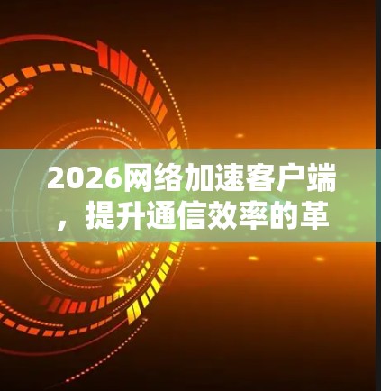 2026网络加速客户端，提升通信效率的革命性解决方案
