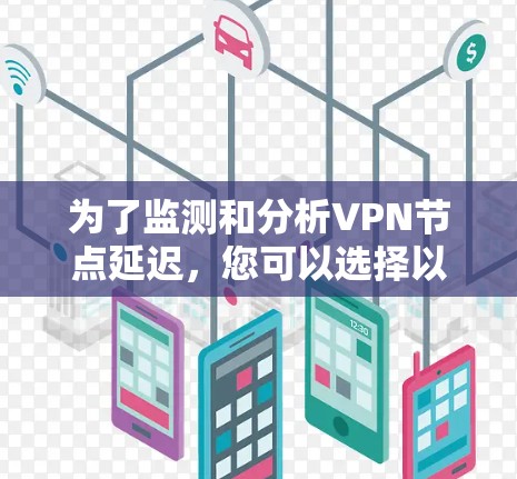 为了监测和分析VPN节点延迟，您可以选择以下几款软件，根据您的需求和预算进行选择