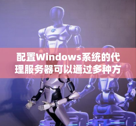 配置Windows系统的代理服务器可以通过多种方法实现,具体方法取决于你的需求和场景。以下是几种常见的代理配置方案 配置Windows系统的代理服务器可以通过多种方法实现,具体方法取决于你的需求和场景。以下是几种常见的代理配置方案