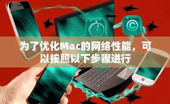 为了优化Mac的网络性能,可以按照以下步骤进行 为了优化Mac的网络性能,可以按照以下步骤进行