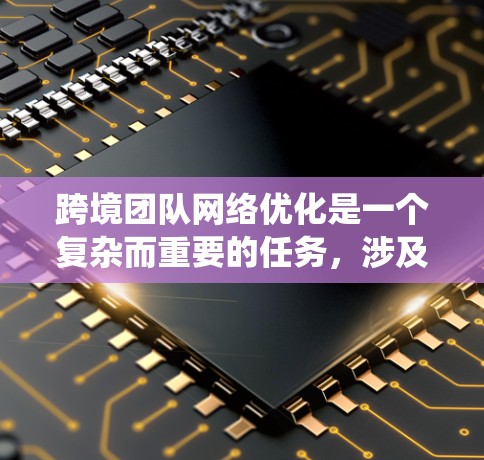跨境团队网络优化是一个复杂而重要的任务,涉及多个方面的考虑和实施。以下是对该问题的系统化分析和解决方案 跨境团队网络优化是一个复杂而重要的任务,涉及多个方面的考虑和实施。以下是对该问题的系统化分析和解决方案