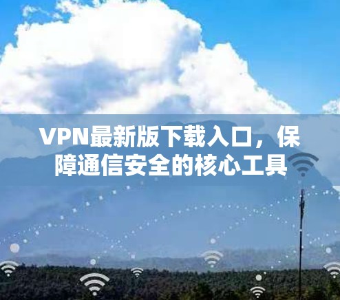 VPN最新版下载入口,保障通信安全的核心工具 VPN最新版下载入口,保障通信安全的核心工具