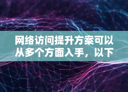 网络访问提升方案可以从多个方面入手,以下是一些常见的优化措施和建议 网络访问提升方案可以从多个方面入手,以下是一些常见的优化措施和建议
