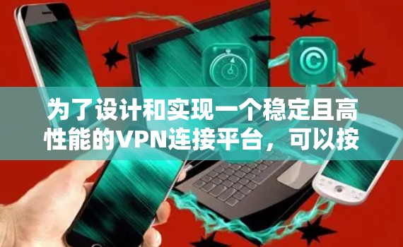 为了设计和实现一个稳定且高性能的VPN连接平台,可以按照以下步骤进行 为了设计和实现一个稳定且高性能的VPN连接平台,可以按照以下步骤进行