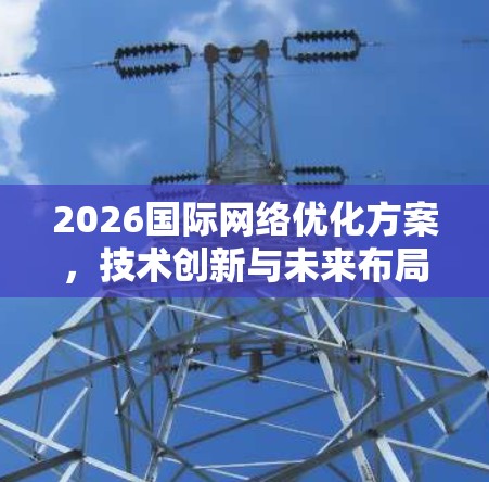 2026国际网络优化方案,技术创新与未来布局 2026国际网络优化方案,技术创新与未来布局