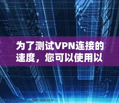 为了测试VPN连接的速度,您可以使用以下几款工具或软件,这些工具能够帮助您检测和分析VPN连接的性能 为了测试VPN连接的速度,您可以使用以下几款工具或软件,这些工具能够帮助您检测和分析VPN连接的性能