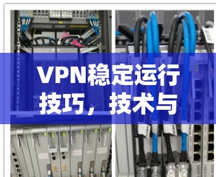 VPN稳定运行技巧,技术与管理双重保障 VPN稳定运行技巧,技术与管理双重保障
