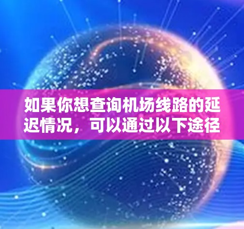 如果你想查询机场线路的延迟情况,可以通过以下途径获取信息 如果你想查询机场线路的延迟情况,可以通过以下途径获取信息