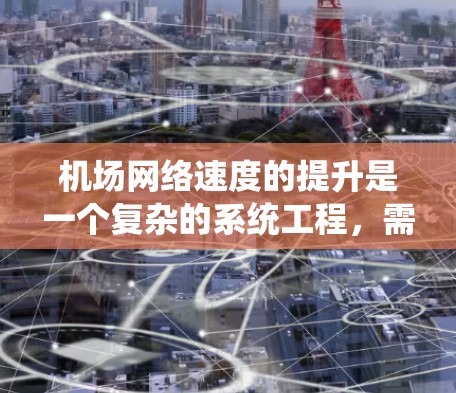机场网络速度的提升是一个复杂的系统工程,需要综合考虑多个因素和技术措施。以下是对提升机场网络速度的可能方法和措施的详细分析和建议 机场网络速度的提升是一个复杂的系统工程,需要综合考虑多个因素和技术措施。以下是对提升机场网络速度的可能方法和措施的详细分析和建议