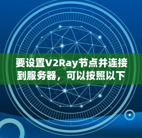 要设置V2Ray节点并连接到服务器，可以按照以下步骤进行操作