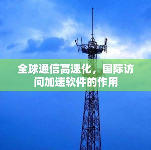全球通信高速化,国际访问加速软件的作用 全球通信高速化,国际访问加速软件的作用