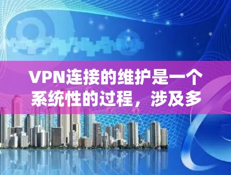 VPN连接的维护是一个系统性的过程，涉及多个方面，确保其稳定、安全和高效运行。以下是详细的步骤指南