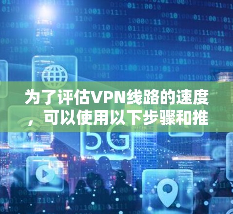 为了评估VPN线路的速度,可以使用以下步骤和推荐工具进行测试 为了评估VPN线路的速度,可以使用以下步骤和推荐工具进行测试