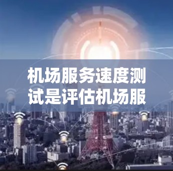 机场服务速度测试是评估机场服务质量和效率的重要工具,通常用于改进客户服务体验和运营效率。以下是关于机场服务速度测试的一些关键要点和步骤 机场服务速度测试是评估机场服务质量和效率的重要工具,通常用于改进客户服务体验和运营效率。以下是关于机场服务速度测试的一些关键要点和步骤