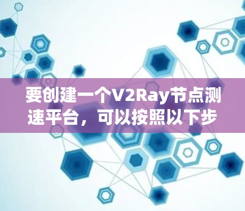 要创建一个V2Ray节点测速平台，可以按照以下步骤进行
