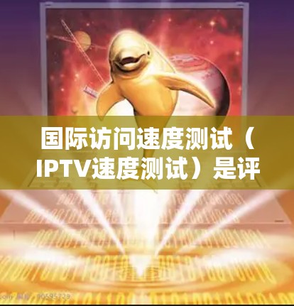 国际访问速度测试（IPTV速度测试）是评估互联网电视（IPTV）内容在国际用户端的观看速度和质量的过程。以下是对该测试的全面分析和建议