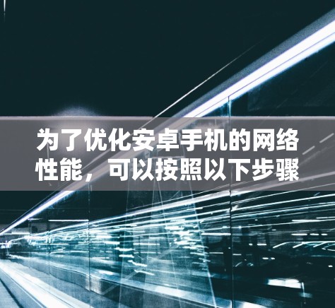 为了优化安卓手机的网络性能，可以按照以下步骤进行