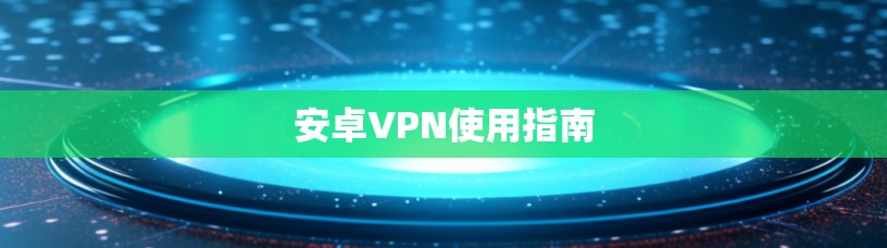 安卓VPN使用指南