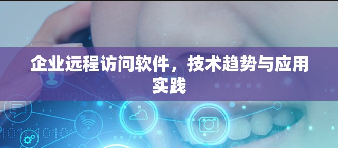 企业远程访问软件,技术趋势与应用实践 企业远程访问软件,技术趋势与应用实践