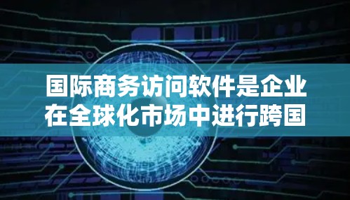 国际商务访问软件是企业在全球化市场中进行跨国商务活动时的重要工具。它帮助企业高效地管理国际业务，包括跨国沟通、文件传输、数据管理和多国法律法规的遵守。以下是选择和实施国际商务访问软件的关键考虑因素